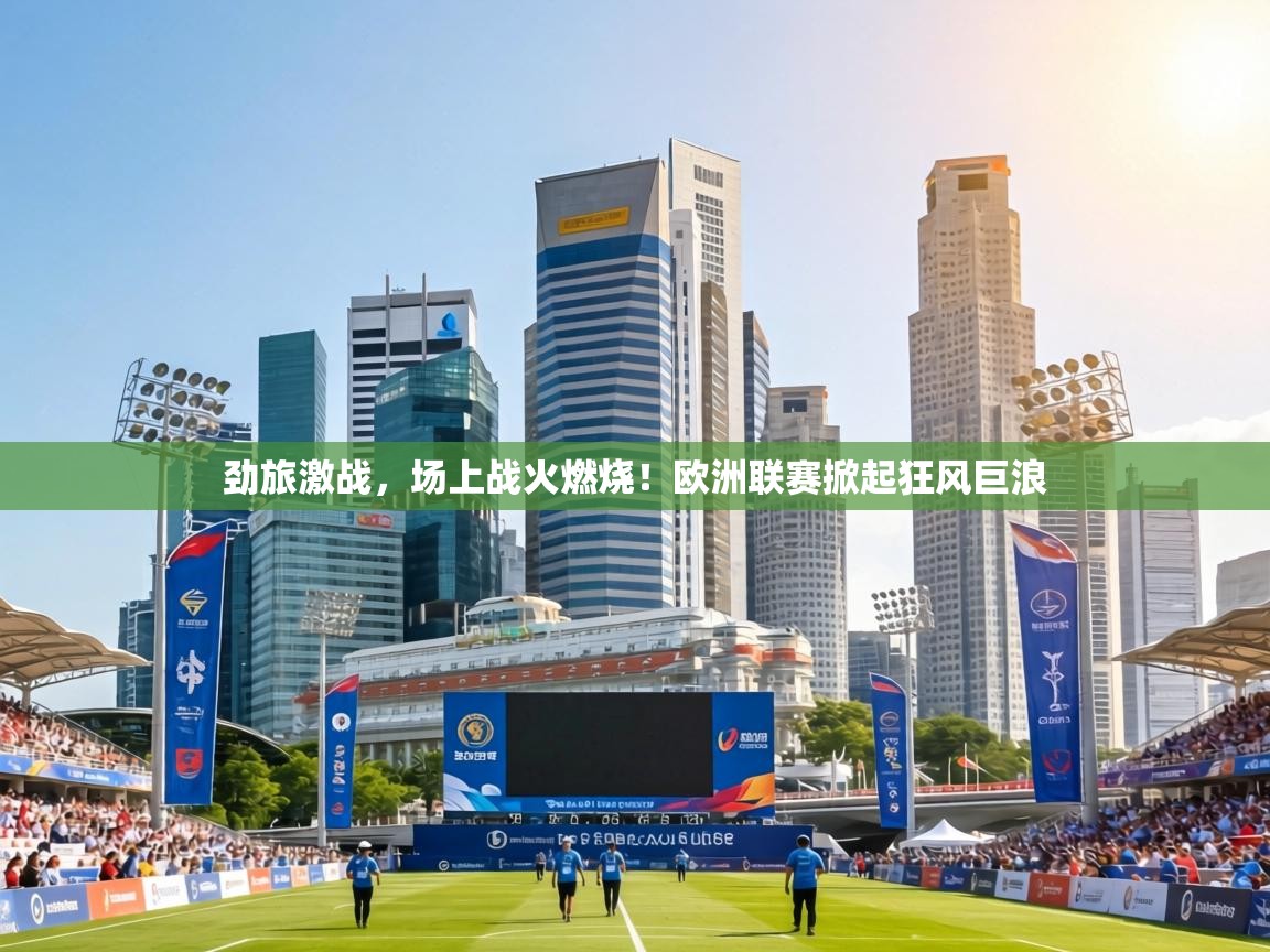 劲旅激战，场上战火燃烧！欧洲联赛掀起狂风巨浪  第1张
